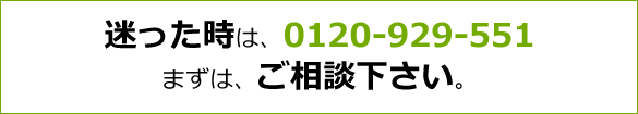 迷った時は、0120-929-551 まずは、ご相談下さい。